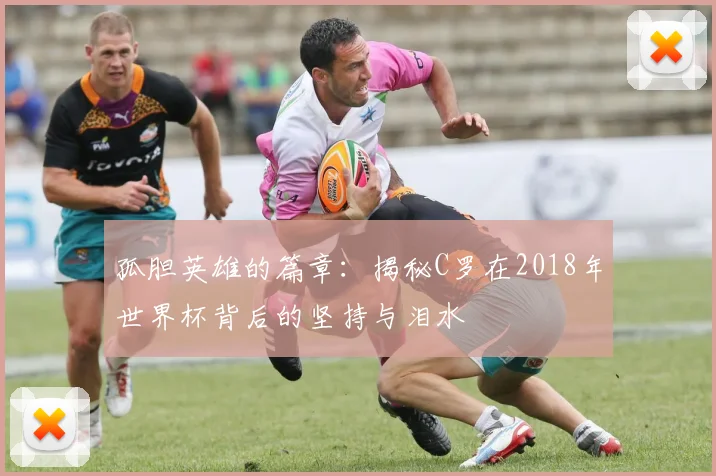 孤胆英雄的篇章：揭秘C罗在2018年世界杯背后的坚持与泪水