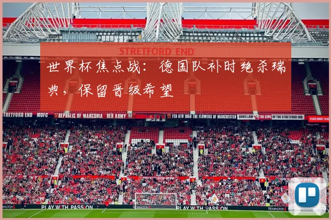 世界杯焦点战：德国队补时绝杀瑞典，保留晋级希望
