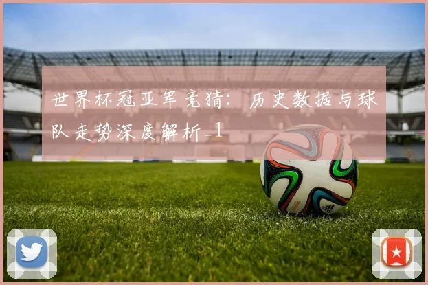 世界杯冠亚军竞猜：历史数据与球队走势深度解析_1