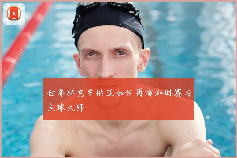 世界杯克罗地亚如何再演加时赛与点球大师