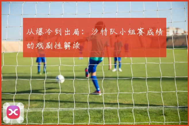 从爆冷到出局：沙特队小组赛成绩的戏剧性解读