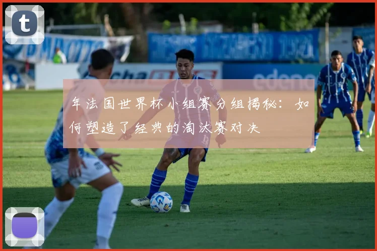 年法国世界杯小组赛分组揭秘：如何塑造了经典的淘汰赛对决