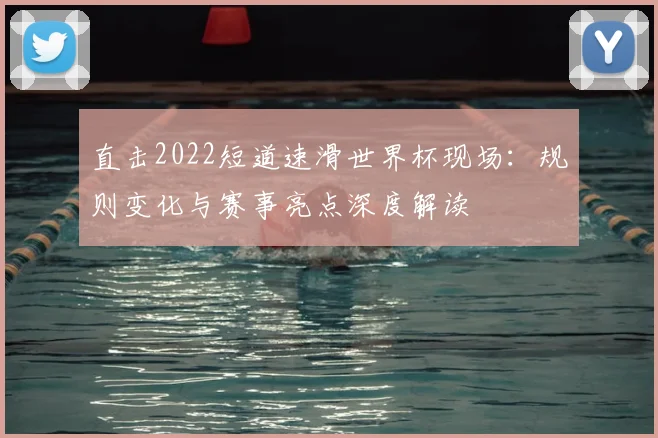 直击2022短道速滑世界杯现场：规则变化与赛事亮点深度解读