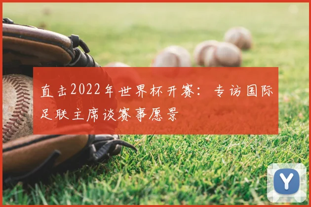 直击2022年世界杯开赛:专访国际足联主席谈赛事愿景
