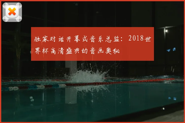 独家对话开幕式音乐总监：2018世界杯高清盛典的音画奥秘