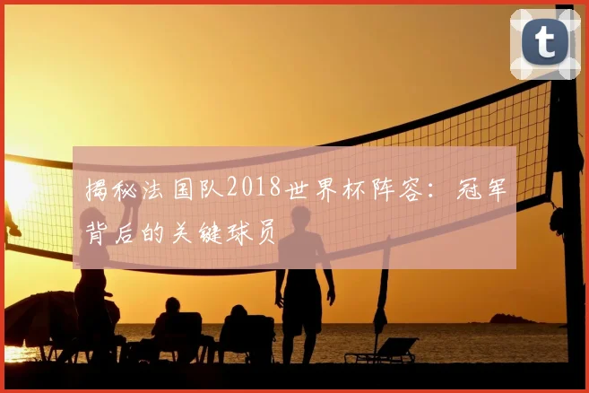 揭秘法国队2018世界杯阵容:冠军背后的关键球员