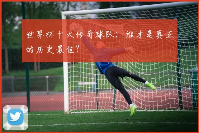 世界杯十大传奇球队：谁才是真正的历史最佳？