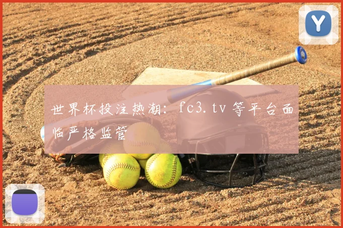 世界杯投注热潮：fc3.tv 等平台面临严格监管