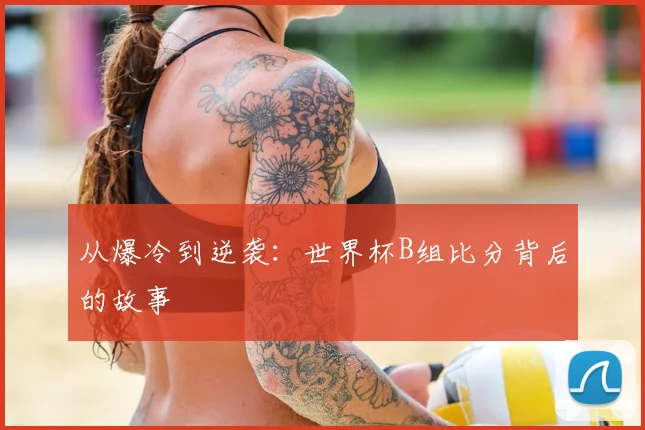 从爆冷到逆袭：世界杯B组比分背后的故事