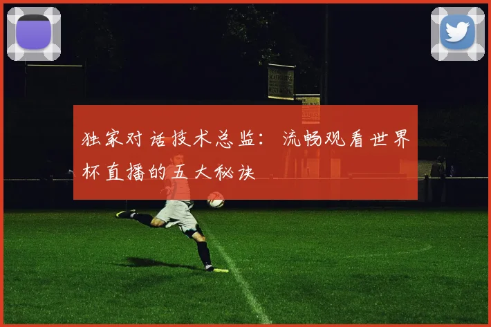独家对话技术总监：流畅观看世界杯直播的五大秘诀