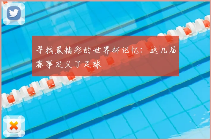 寻找最精彩的世界杯记忆:这几届赛事定义了足球