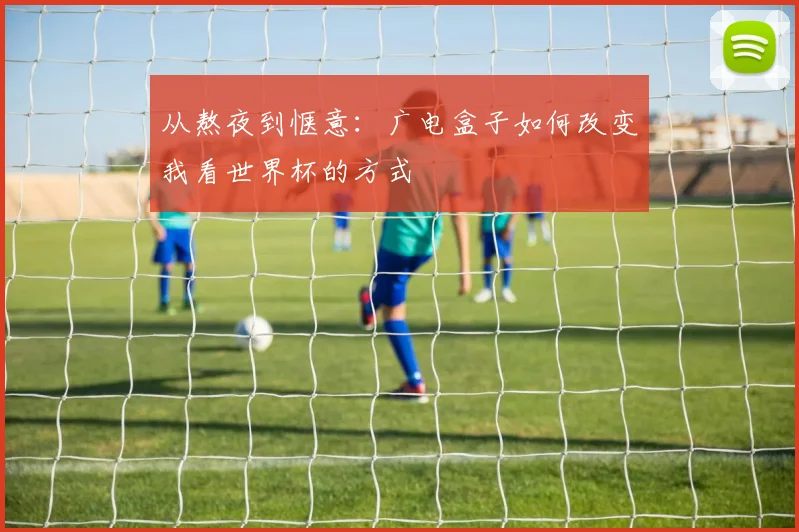 从熬夜到惬意：广电盒子如何改变我看世界杯的方式