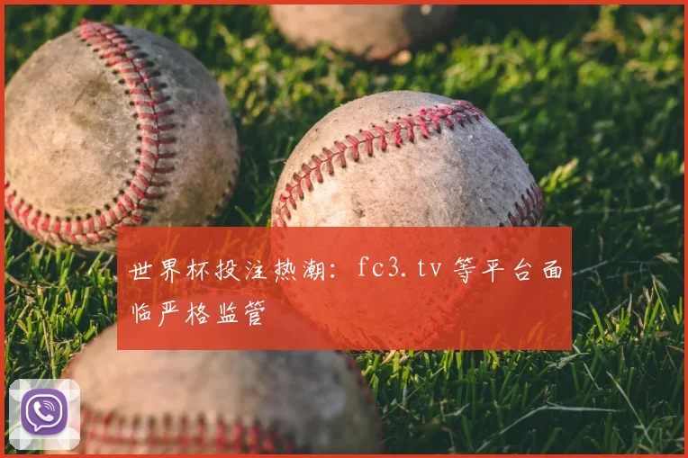 世界杯投注热潮：fc3.tv 等平台面临严格监管