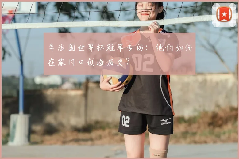 年法国世界杯冠军专访：他们如何在家门口创造历史？