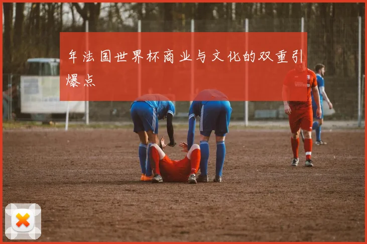 年法国世界杯商业与文化的双重引爆点