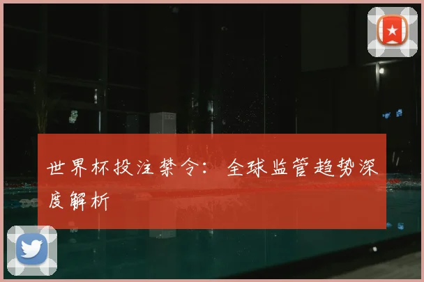 世界杯投注禁令：全球监管趋势深度解析