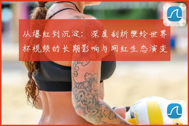 从爆红到沉淀：深度剖析樊玲世界杯视频的长期影响与网红生态演变