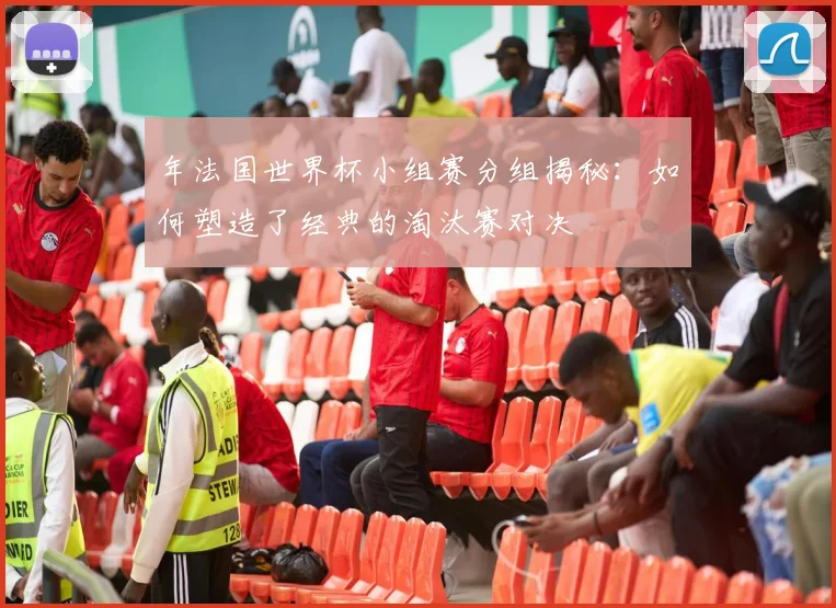 年法国世界杯小组赛分组揭秘：如何塑造了经典的淘汰赛对决