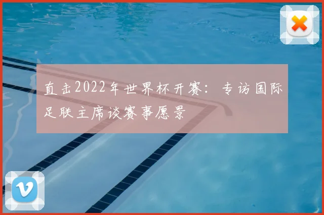 直击2022年世界杯开赛:专访国际足联主席谈赛事愿景