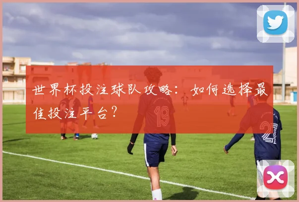 世界杯投注球队攻略：如何选择最佳投注平台？