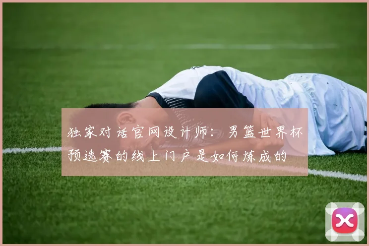 独家对话官网设计师：男篮世界杯预选赛的线上门户是如何炼成的