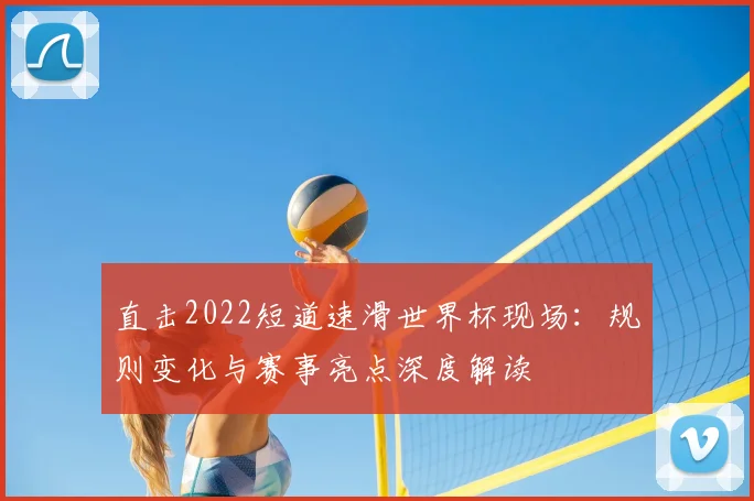 直击2022短道速滑世界杯现场：规则变化与赛事亮点深度解读